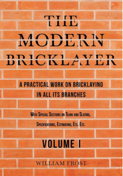 The Modern Bricklayer - A Practical Work on Bricklaying in all its Branches - Volume I