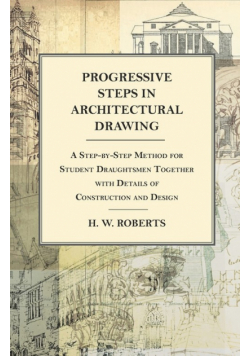 Progressive Steps in Architectural Drawing - A Step-by-Step Method for Student Draughtsmen Together with Details of Construction and Design