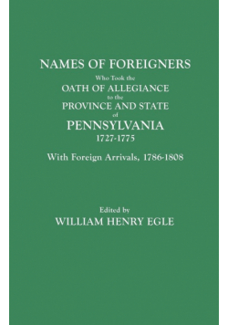 Names of Foreigners Who Took the Oath of Allegiance to the Province and State of Pennsylvania, 1727-1775. with the Foreign Arrivals, 1786-1808