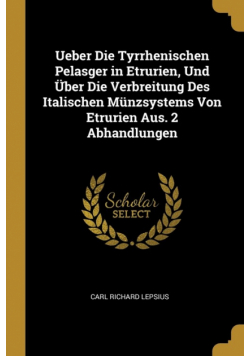 Ueber Die Tyrrhenischen Pelasger in Etrurien, Und Über Die Verbreitung Des Italischen Münzsystems Von Etrurien Aus. 2 Abhandlungen
