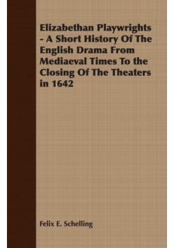 Elizabethan Playwrights - A Short History Of The English Drama From Mediaeval Times To the Closing Of The Theaters in 1642