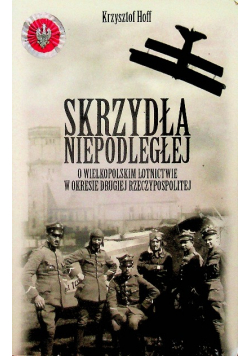 Skrzydła niepodległej O Wielkopolskim lotnictwie w okresie drugiej Rzeczpospolitej