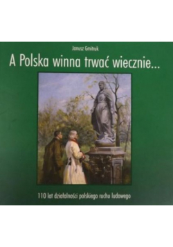 A Polska winna trwać wiecznie 110 lat działalności polskiego ruchu ludowego