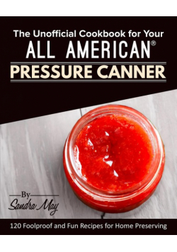 The Unofficial Cookbook for Your All American® Pressure Canner