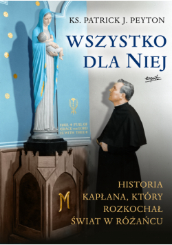 Wszystko dla Niej. Historia kapłana, który rozkochał świat w różańcu.
