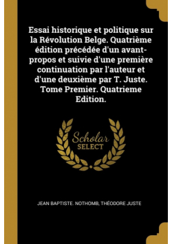 Essai historique et politique sur la Révolution Belge. Quatrième édition précédée d'un avant-propos et suivie d'une première continuation par l'auteur et d'une deuxième par T. Juste. Tome Premier. Quatrieme Edition.