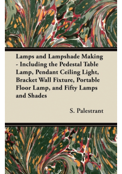 Lamps and Lampshade Making - Including the Pedestal Table Lamp, Pendant Ceiling Light, Bracket Wall Fixture, Portable Floor Lamp, and Fifty Lamps and Shades