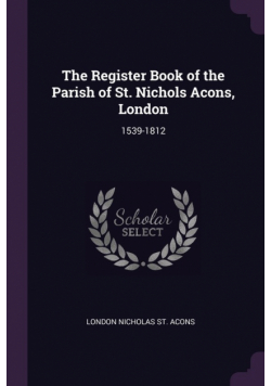 The Register Book of the Parish of St. Nichols Acons, London