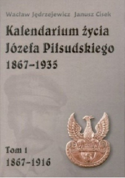 Kalendarium życia Józefa Piłsudskiego 1867 - 1935 Tom 1 1867 - 1916