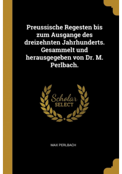 Preussische Regesten bis zum Ausgange des dreizehnten Jahrhunderts. Gesammelt und herausgegeben von Dr. M. Perlbach.