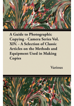A Guide to Photographic Copying - Camera Series Vol. XIV. - A Selection of Classic Articles on the Methods and Equipment Used in Making Copies