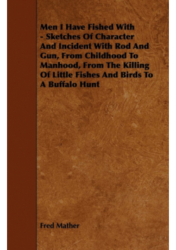 Men I Have Fished With - Sketches Of Character And Incident With Rod And Gun, From Childhood To Manhood, From The Killing Of Little Fishes And Birds To A Buffalo Hunt