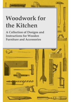 Woodwork for the Kitchen - A Collection of Designs and Instructions for Wooden Furniture and Accessories