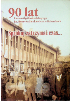 Spróbuj Zatrzymać Czas 90 Lat Liceum Ogólnokształcącego im Henryka Sienkiewicza w Koluszkach