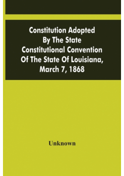 Constitution Adopted By The State Constitutional Convention Of The State Of Louisiana, March 7, 1868