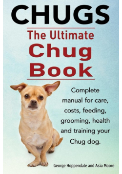 Chugs. Ultimate Chug Book. Complete manual for care, costs, feeding, grooming, health and training your Chug dog.
