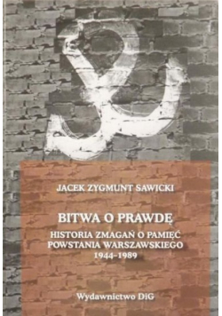 Bitwa o prawdę Historia zmagań o pamięć Powstania Warszawskiego 1944-1989