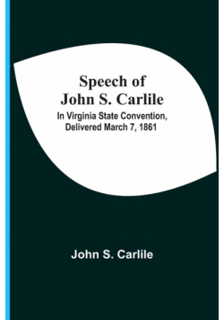 Speech Of John S. Carlile; In Virginia State Convention, Delivered March 7, 1861