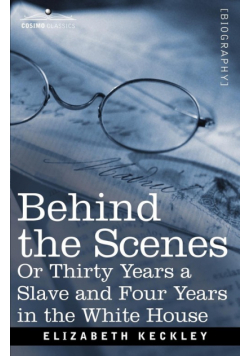 Behind the Scenes Or, Thirty Years a Slave and Four Years in the White House