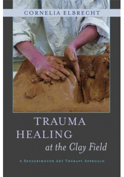 Trauma Healing at the Clay Field : A Sensorimotor Art Therapy Approach