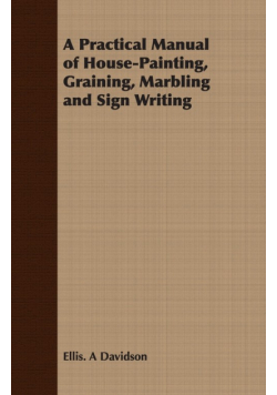 A Practical Manual of House-Painting, Graining, Marbling and Sign Writing