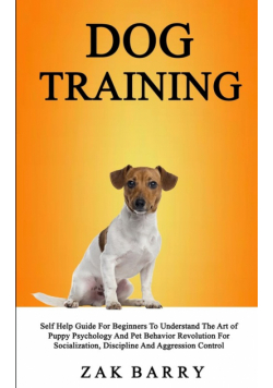 Dog Training Self Help Guide For Beginners To Understand The Art of Puppy Psychology And Pet Behavior Revolution For Socialization, Discipline And Aggression Control
