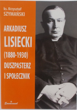 Arkadiusz Lisiecki 1880 - 1930 duszpasterz i społecznik