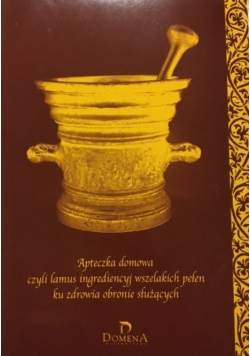 Apteczka domowa czyli lamus ingrediencyj wszelakich pełen ku zdrowia obronie służących