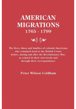 American Migrations, 1765-1799. the Lives, Times and Families of Colonial Americans Who Remained Loyal to the British Crown Before, During and After t