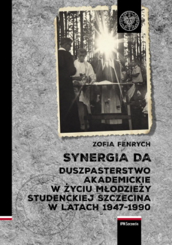 Synergia DA Duszpasterstwo Akademickie w życiu młodzieży studenckiej Szczecina w latach 1947-1990