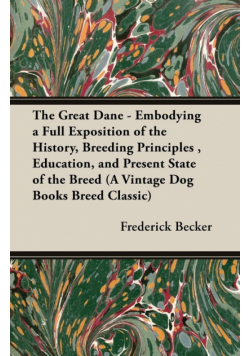 The Great Dane - Embodying a Full Exposition of the History, Breeding Principles , Education, and Present State of the Breed (A Vintage Dog Books Breed Classic)