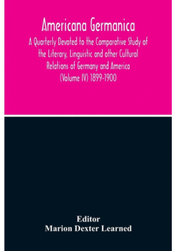 Americana Germanica; A Quarterly Devoted To The Comparative Study Of The Literary, Linguistic And Other Cultural Relations Of Germany And America (Volume IV) 1899-1900