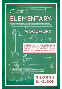 Elementary Woodwork - A Series of Lessons Designed to Give Fundamental Instruction in Use of All the Principal Tools Needed in Carpentry and Joinery - 1893