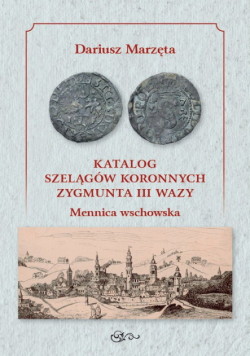 Katalog szelągów koronnych Zygmunta III Wazy Mennica wschowska / Galeria u Marzęty