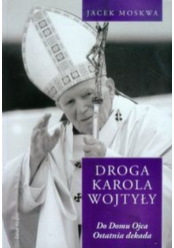 Moskwa Jacek - Droga Karola Wojtyły tom 4 Do domu Ojca Ostatnia dekada