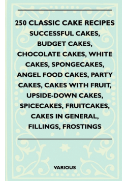 250 Classic Cake Recipes - Successful Cakes, Budget Cakes, Chocolate Cakes, White Cakes, Spongecakes, Angel Food Cakes, Party Cakes, Cakes with Fruit,