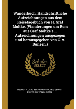 Wanderbuch. Handschriftliche Aufzeichnungen aus dem Reisetagebuch von H. Graf Moltke. (Wanderungen um Rom aus Graf Moltke's ... Aufzeichnungen ausgezogen und herausgegeben von G. v. Bunsen.)