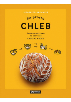 Po prostu chleb. Domowe pieczywo na zakwasie krok po kroku