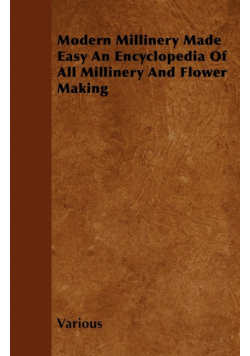 Modern Millinery Made Easy an Encyclopedia of All Millinery and Flower Making