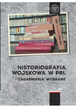 Historiografia wojskowa w PRL. Zagadnienia wybrane