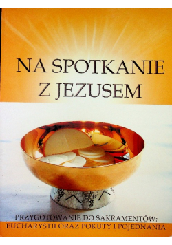 Na spotkanie z Jezusem Przygotowanie do sakramentów eucharystii oraz pokuty i pojednania