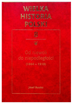 Wielka historia Polski Tom 8 Od niewoli do niepodległości 1864 - 1918