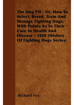 The Dog Pit - Or, How to Select, Breed, Train and Manage Fighting Dogs, with Points as to Their Care in Health and Disease - 1888 (History of Fighting
