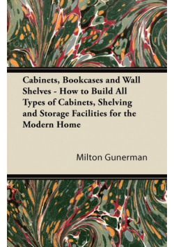 Cabinets, Bookcases and Wall Shelves - How to Build All Types of Cabinets, Shelving and Storage Facilities for the Modern Home