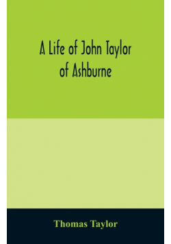 A life of John Taylor of Ashburne, Rector of Bosworth, prebendary of Westminster, & friend of Dr. Samuel Johnson. Together with an account of the Taylors & Websters of Ashburne, with pedigrees and copious genealogical notes