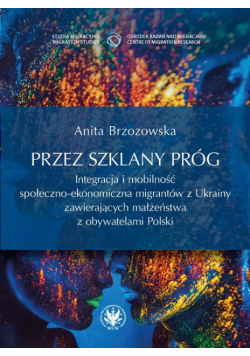 Przez szklany próg. Integracja i mobilność społeczno-ekonomiczna migrantów z Ukrainy zawierających m