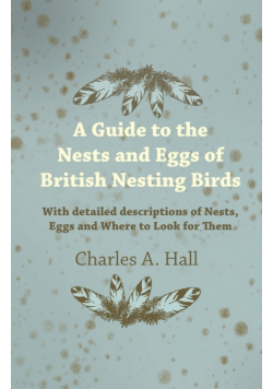 A Guide to the Nests and Eggs of British Nesting Birds - With Detailed Descriptions of Nests, Eggs, and Where to Look for Them