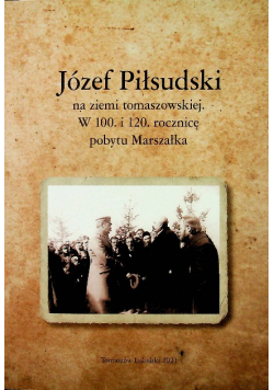 Józef Piłsudzki na ziemi tomaszowskiej w 100 i 120 rocznicę pobytu Marszałka