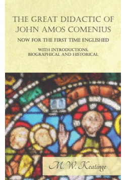 The Great Didactic of John Amos Comenius, Now for the First Time Englished - With Introductions, Biographical and Historical