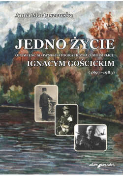 Jedno życie Opowieść słowno-fotograficzna o moim ojcu Ignacym Gościckim (1897-1983)